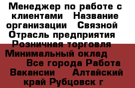 Менеджер по работе с клиентами › Название организации ­ Связной › Отрасль предприятия ­ Розничная торговля › Минимальный оклад ­ 26 000 - Все города Работа » Вакансии   . Алтайский край,Рубцовск г.